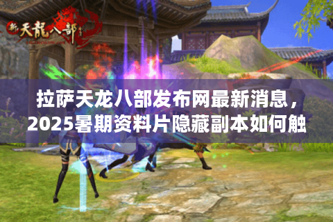 拉萨天龙八部发布网最新消息，2025暑期资料片隐藏副本如何触发？