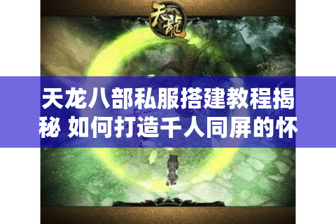 天龙八部私服搭建教程揭秘 如何打造千人同屏的怀旧江湖