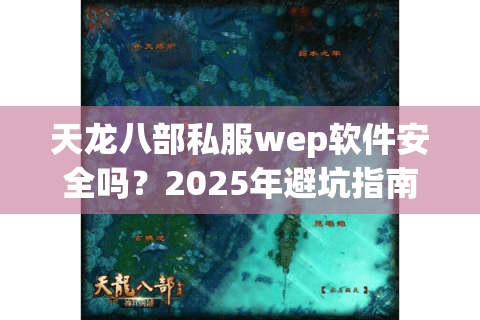天龙八部私服wep软件安全吗？2025年避坑指南全解析