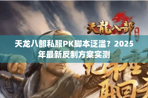天龙八部私服PK脚本泛滥？2025年最新反制方案实测