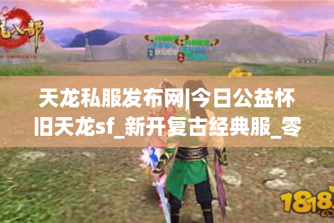 天龙私服发布网|今日公益怀旧天龙sf_新开复古经典服_零氪长久稳定服推荐