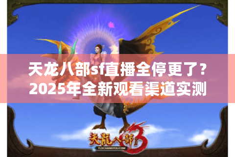 天龙八部sf直播全停更了？2025年全新观看渠道实测