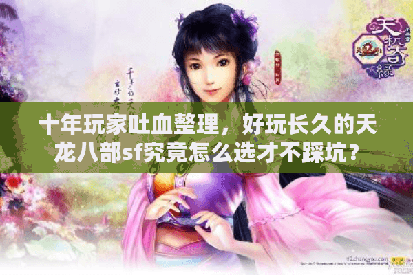十年玩家吐血整理，好玩长久的天龙八部sf究竟怎么选才不踩坑？