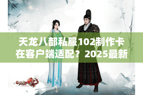 天龙八部私服102制作卡在客户端适配？2025最新全端兼容方案实测