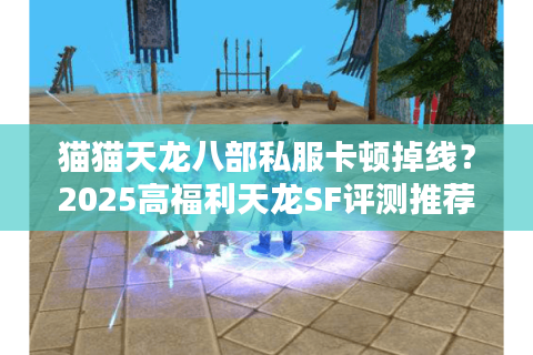 猫猫天龙八部私服卡顿掉线？2025高福利天龙SF评测推荐