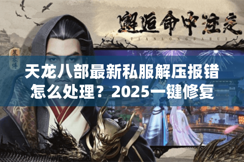 天龙八部最新私服解压报错怎么处理？2025一键修复方案实测
