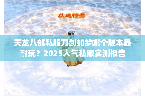 天龙八部私服刀剑如梦哪个版本最耐玩？2025人气私服实测报告