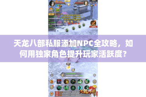 天龙八部私服添加NPC全攻略，如何用独家角色提升玩家活跃度？