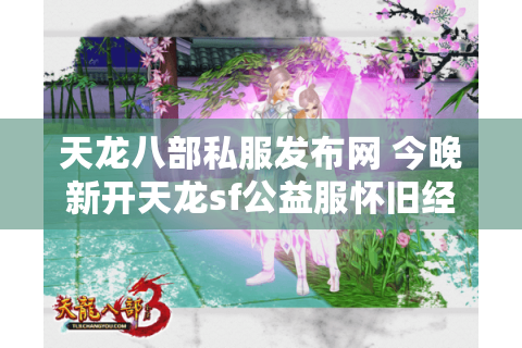 天龙八部私服发布网 今晚新开天龙sf公益服怀旧经典复古版独家推荐