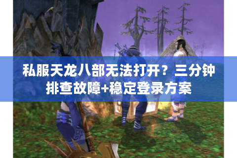 私服天龙八部无法打开？三分钟排查故障+稳定登录方案