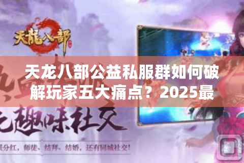 天龙八部公益私服群如何破解玩家五大痛点？2025最全避坑指南