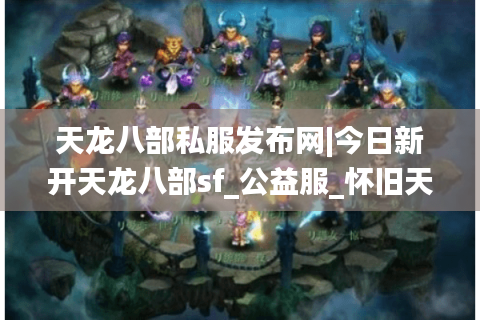 天龙八部私服发布网|今日新开天龙八部sf_公益服_怀旧天龙私服_经典复古天龙sf推荐