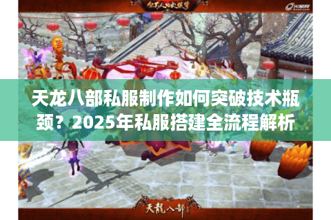 天龙八部私服制作如何突破技术瓶颈？2025年私服搭建全流程解析