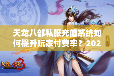 天龙八部私服充值系统如何提升玩家付费率？2025最新优化方案解析