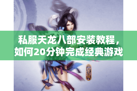 私服天龙八部安装教程，如何20分钟完成经典游戏复刻？