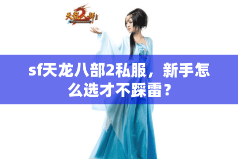 sf天龙八部2私服，新手怎么选才不踩雷？