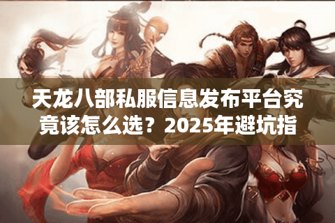 天龙八部私服信息发布平台究竟该怎么选？2025年避坑指南