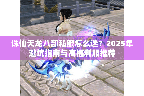 诛仙天龙八部私服怎么选？2025年避坑指南与高福利服推荐
