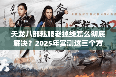 天龙八部私服老掉线怎么彻底解决？2025年实测这三个方法能稳定60帧