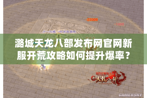 潞城天龙八部发布网官网新服开荒攻略如何提升爆率？2025实测数据解析