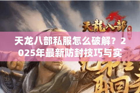 天龙八部私服怎么破解？2025年最新防封技巧与实战教程