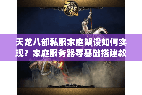 天龙八部私服家庭架设如何实现？家庭服务器零基础搭建教程