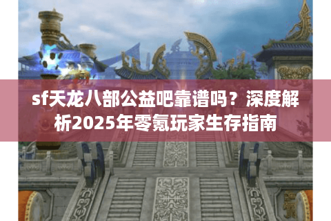 sf天龙八部公益吧靠谱吗？深度解析2025年零氪玩家生存指南