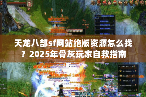 天龙八部sf网站绝版资源怎么找？2025年骨灰玩家自救指南