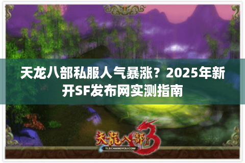 天龙八部私服人气暴涨？2025年新开SF发布网实测指南