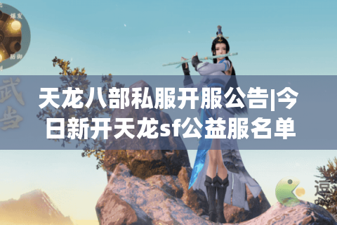天龙八部私服开服公告|今日新开天龙sf公益服名单_满回馈怀旧版汇总