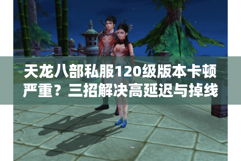天龙八部私服120级版本卡顿严重？三招解决高延迟与掉线难题