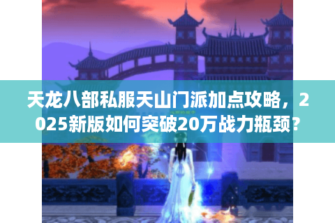 天龙八部私服天山门派加点攻略，2025新版如何突破20万战力瓶颈？