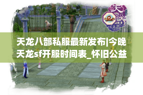 天龙八部私服最新发布|今晚天龙sf开服时间表_怀旧公益版推荐