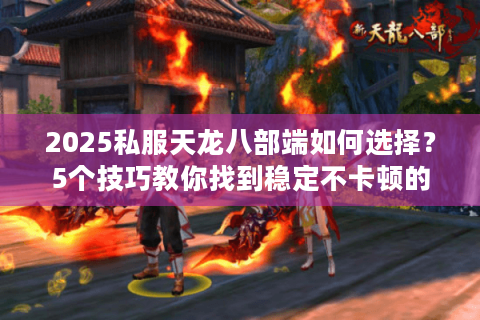 2025私服天龙八部端如何选择？5个技巧教你找到稳定不卡顿的服务器