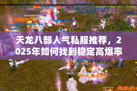 天龙八部人气私服推荐，2025年如何找到稳定高爆率的江湖净土？