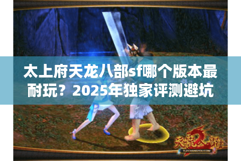 太上府天龙八部sf哪个版本最耐玩？2025年独家评测避坑指南