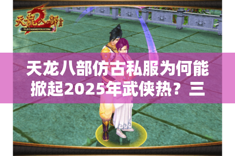 天龙八部仿古私服为何能掀起2025年武侠热？三大经典复刻解析