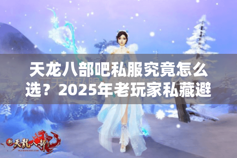 天龙八部吧私服究竟怎么选？2025年老玩家私藏避坑指南