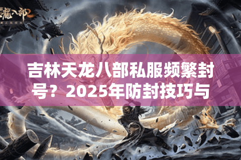 吉林天龙八部私服频繁封号？2025年防封技巧与经验翻倍攻略