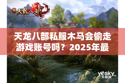 天龙八部私服木马会偷走游戏账号吗？2025年最新安全报告解读