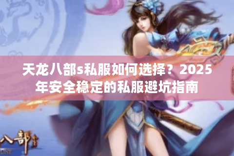天龙八部s私服如何选择？2025年安全稳定的私服避坑指南