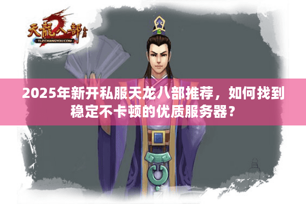 2025年新开私服天龙八部推荐，如何找到稳定不卡顿的优质服务器？