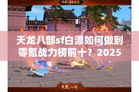 天龙八部sf白漂如何做到零氪战力榜前十？2025白嫖党终极指南