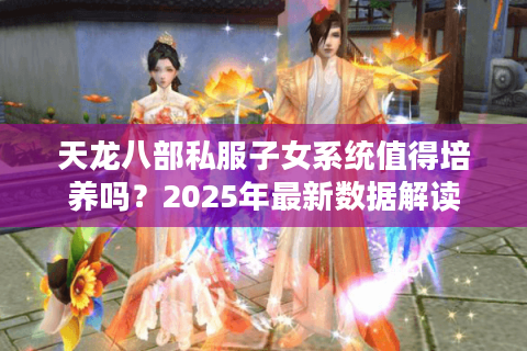 天龙八部私服子女系统值得培养吗？2025年最新数据解读