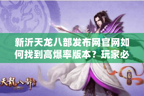 新沂天龙八部发布网官网如何找到高爆率版本？玩家必看的避坑指南