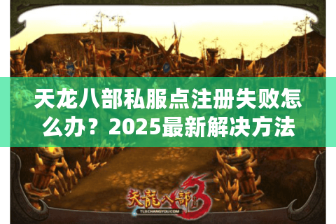 天龙八部私服点注册失败怎么办？2025最新解决方法汇总