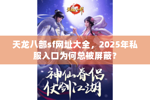 天龙八部sf网址大全，2025年私服入口为何总被屏蔽？