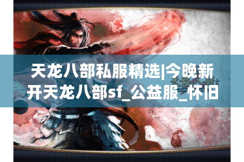 天龙八部私服精选|今晚新开天龙八部sf_公益服_怀旧服_经典复古天龙sf最新开服汇总
