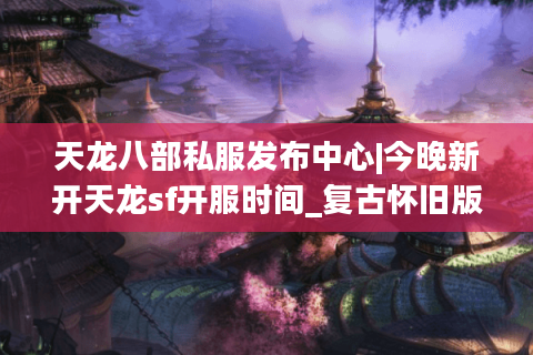 天龙八部私服发布中心|今晚新开天龙sf开服时间_复古怀旧版天龙sf精选