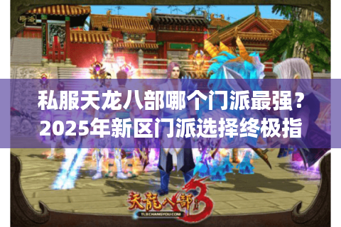 私服天龙八部哪个门派最强？2025年新区门派选择终极指南